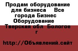 Продам оборудование для бизнеса  - Все города Бизнес » Оборудование   . Тверская обл.,Бологое г.